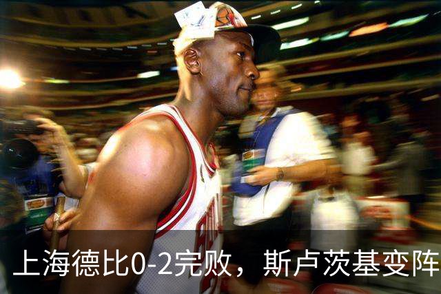 上海德比0-2完败，斯卢茨基变阵昏招再度坑惨申花！