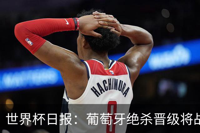 世界杯日报：葡萄牙绝杀晋级将战西班牙 德国队主帅或将下课