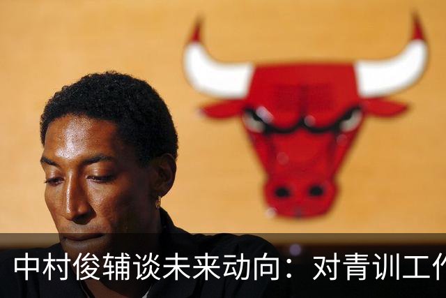 中村俊辅谈未来动向：对青训工作有兴趣，但执教去处未定