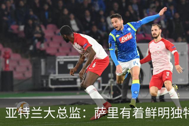 亚特兰大总监：萨里有着鲜明独特的足球理念，打法清晰且极具价值