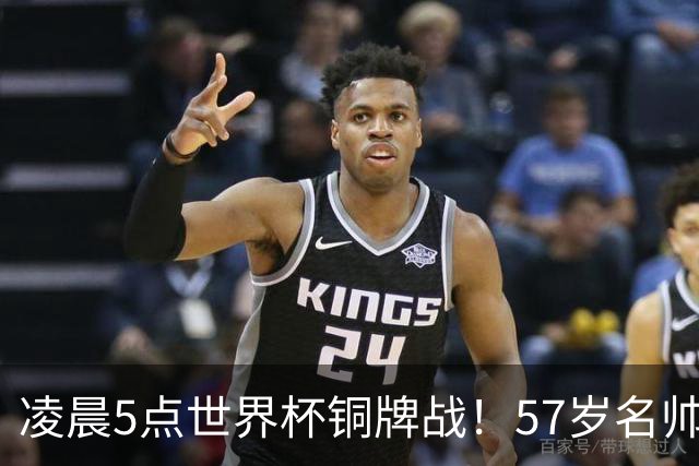 凌晨5点世界杯铜牌战！57岁名帅收官 首发曝光：姆巴佩冲金靴