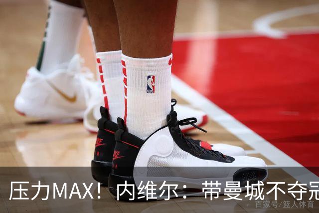 压力MAX！内维尔：带曼城不夺冠就无法接受，兵强马壮马帅得用好