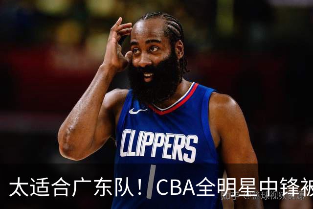 太适合广东队！CBA全明星中锋被多队疯抢，朱芳雨有望完成截胡？