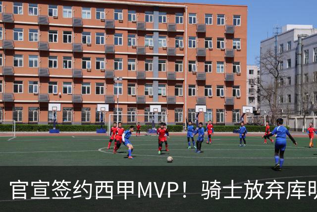 官宣签约西甲MVP！骑士放弃库明加，只愿给底薪！