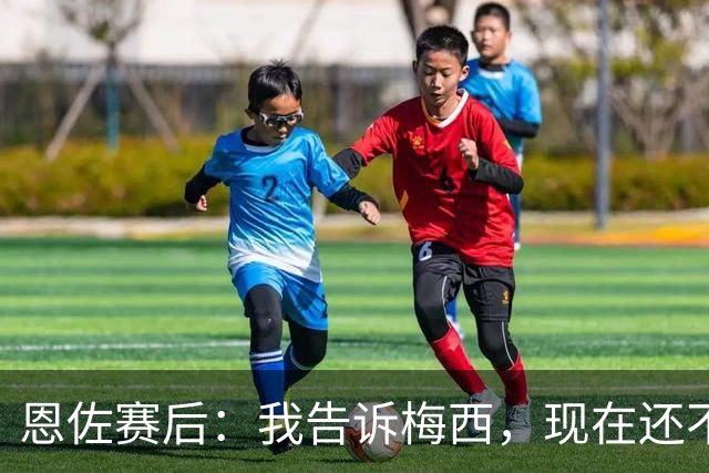 恩佐赛后：我告诉梅西，现在还不是回家的时候！