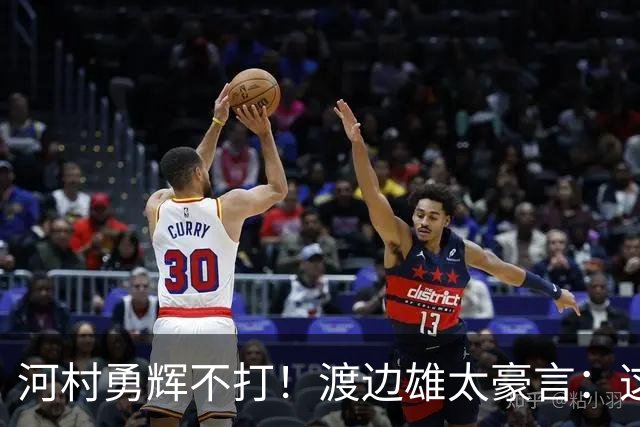 河村勇辉不打！渡边雄太豪言：这支日本队完全可以击败中国男篮