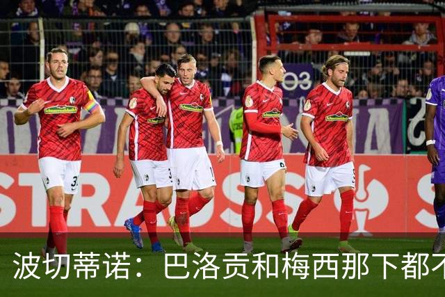 波切蒂诺：巴洛贡和梅西那下都不该是红牌；比利时是夺冠热门