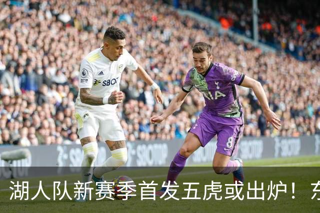 湖人队新赛季首发五虎或出炉！东契奇搭档凯斯勒，24岁锋线或逆袭