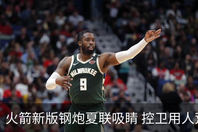 火箭新版钢炮夏联吸睛 控卫用人荒终于有救了？