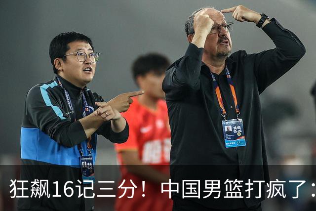 狂飙16记三分！中国男篮打疯了：6人得分上双，三大顽疾复苏