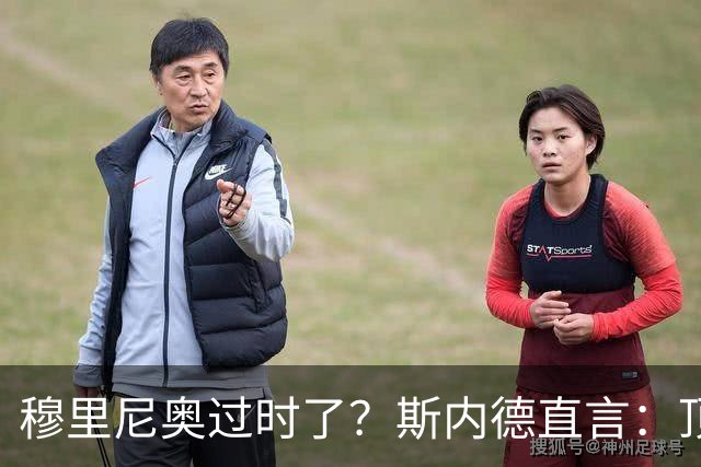 穆里尼奥过时了？斯内德直言：顶级球星不会追随“过时教练”！