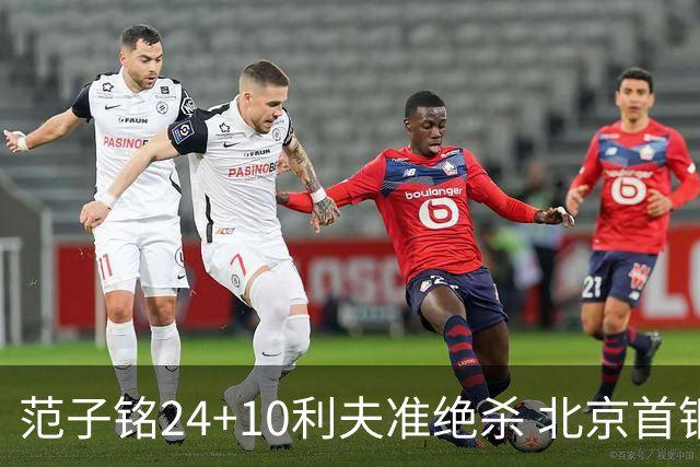 范子铭24+10利夫准绝杀 北京首钢2分险胜四川