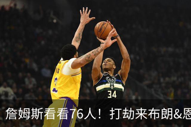 詹姆斯看看76人！打劫来布朗&恩马VJ星光闪耀&有薪金空间 太契合