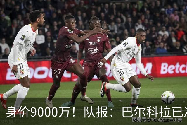 身价9000万！队报：巴尔科拉已决定不续约！红军枪手拜仁蓝军有意
