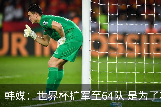 韩媒：世界杯扩军至64队 是为了将中国队送进决赛圈