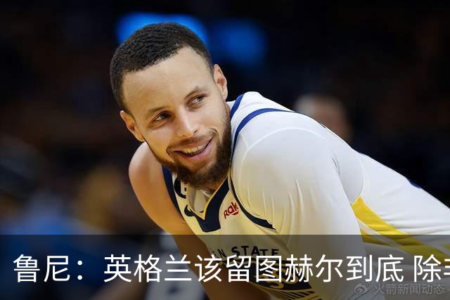 鲁尼：英格兰该留图赫尔到底 除非能挖来瓜迪奥拉